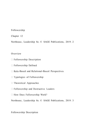 Followership
Chapter 12
Northouse, Leadership 8e. © SAGE Publications, 2019. 2
Overview
-Based and Relational-Based Perspectives
Northouse, Leadership 8e. © SAGE Publications, 2019. 3
Followership Description
 