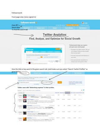 Followerwonk
Front page view: (once signed in)
Click on
Search Bios
To find the search tab
Give the title or key word in the given search tab. (and make sure you select “Search Twitter Profiles” as
given below
 