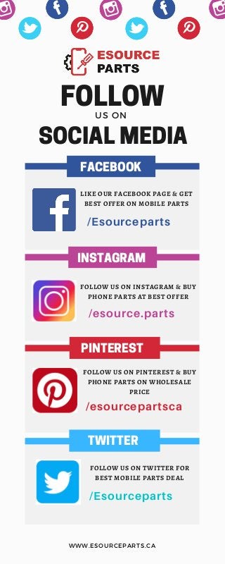 FOLLOW
LIKE OUR FACEBOOK PAGE & GET
BEST OFFER ON MOBILE PARTS
FOLLOW US ON PINTEREST & BUY
PHONE PARTS ON WHOLESALE
PRICE
FOLLOW US ON INSTAGRAM & BUY
PHONE PARTS AT BEST OFFER
FOLLOW US ON TWITTER FOR
BEST MOBILE PARTS DEAL
SOCIALMEDIA
US ON
WWW.ESOURCEPARTS.CA
FACEBOOK
INSTAGRAM
PINTEREST
TWITTER
/Esourceparts
/esource.parts
/esourcepartsca
/Esourceparts
 