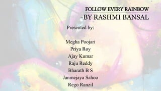 FOLLOW EVERY RAINBOW
-BY RASHMI BANSAL
Presented by:
Megha Poojari
Priya Roy
Ajay Kumar
Raju Reddy
Bharath B S
Janmejaya Sahoo
Rego Ranzil
 