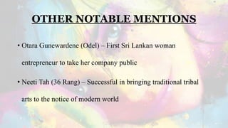 OTHER NOTABLE MENTIONS
• Otara Gunewardene (Odel) – First Sri Lankan woman
entrepreneur to take her company public
• Neeti Tah (36 Rang) – Successful in bringing traditional tribal
arts to the notice of modern world
 