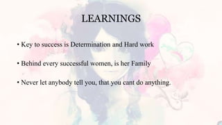LEARNINGS
• Key to success is Determination and Hard work
• Behind every successful women, is her Family
• Never let anybody tell you, that you cant do anything.
 