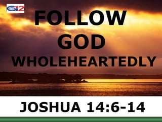 FOLLOW  GOD   WHOLEHEARTEDLY JOSHUA 14:6-14 