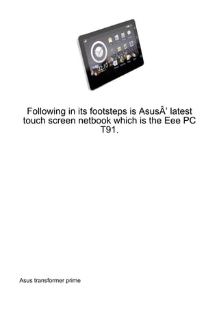 Following in its footsteps is AsusÂ’ latest
 touch screen netbook which is the Eee PC
                      T91.




Asus transformer prime
 