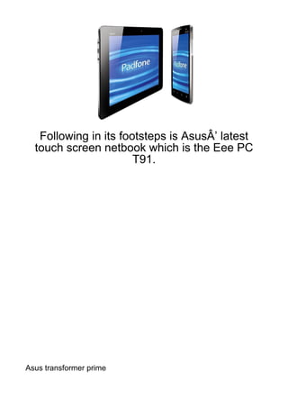 Following in its footsteps is AsusÂ’ latest
  touch screen netbook which is the Eee PC
                       T91.




Asus transformer prime
 