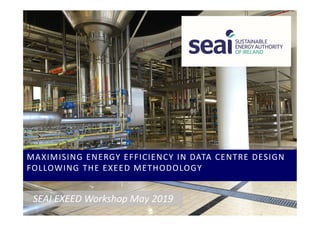 MAXIMISING ENERGY EFFICIENCY IN DATA CENTRE DESIGN
FOLLOWING THE EXEED METHODOLOGY
SEAI EXEED Workshop May 2019
 