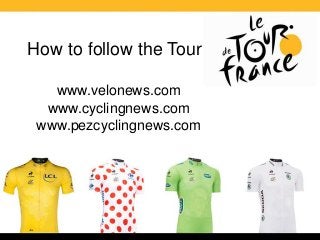 How to follow the Tour
www.velonews.com
www.cyclingnews.com
www.pezcyclingnews.com
 