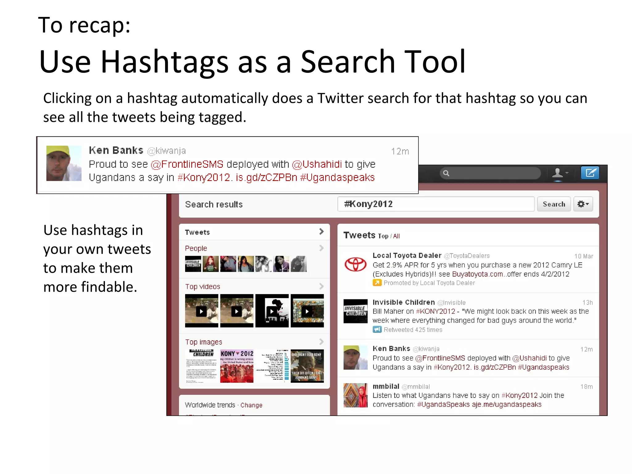 To recap:
Use Hashtags as a Search Tool
Clicking on a hashtag automatically does a Twitter search for that hashtag so you can
see all the tweets being tagged.




Use hashtags in
your own tweets
to make them
more findable.
 