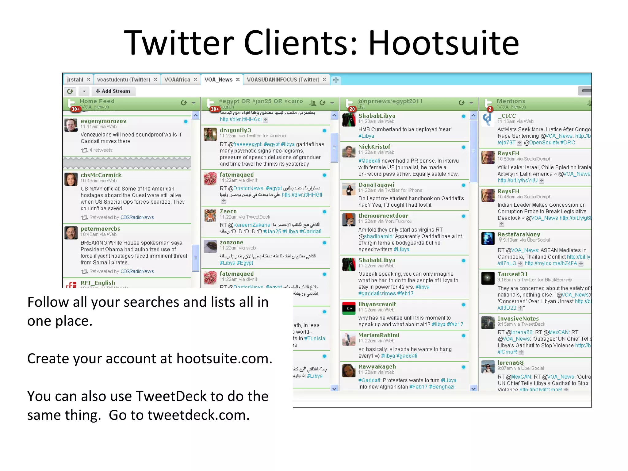Twitter Clients: Hootsuite




Follow all your searches and lists all in
one place.

Create your account at hootsuite.com.

You can also use TweetDeck to do the
same thing. Go to tweetdeck.com.
 