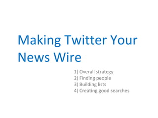 Making Twitter Your
News Wire
        1) Overall strategy
        2) Finding people
        3) Building lists
        4) Creating good searches
 
