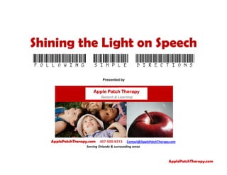 Presented by
ApplePatchTherapy.com 407-500-9313 Contact@ApplePatchTherapy.com
Serving Orlando & surrounding areas
Apple Patch TherapyApple Patch TherapyApple Patch TherapyApple Patch Therapy
Speech & Learning
Shining the Light on Speech
Following simple directions
ApplePatchTherapy.com
 