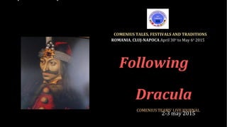 Following
Dracula
 2-3 may 2015
COMENIUS TEAMS’ LIVE JOURNAL
 
COMENIUS TALES, FESTIVALS AND TRADITIONS
ROMANIA, CLUJ-NAPOCA April 30th
 to May 6th
 2015
 