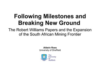 Following Milestones and Breaking New Ground   The Robert Williams Papers and the Expansion of the South African Mining Frontier Aldwin Roes University of Sheffield 