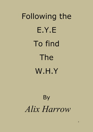 Following the
   E.Y.E
   To find
    The
   W.H.Y


     By

Alix Harrow
                ii
 