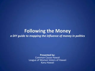 Following the Money
a DIY guide to mapping the influence of money in politics




                        Presented by:
                   Common Cause Hawaii
              League of Women Voters of Hawaii
                         Kanu Hawaii
 
