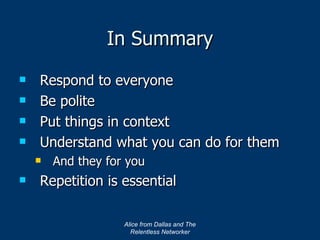 In Summary Respond to everyone Be polite Put things in context Understand what you can do for them And they for you Repetition is essential Alice from Dallas and The Relentless Networker 