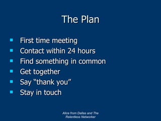 The Plan First time meeting Contact within 24 hours Find something in common Get together Say “thank you” Stay in touch Alice from Dallas and The Relentless Networker 