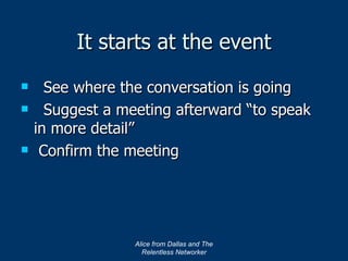 It starts at the event See where the conversation is going Suggest a meeting afterward “to speak in more detail” Confirm the meeting Alice from Dallas and The Relentless Networker 