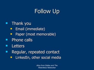Follow Up Thank you Email (immediate) Paper (most memorable) Phone calls Letters Regular, repeated contact LinkedIn, other social media Alice from Dallas and The Relentless Networker 