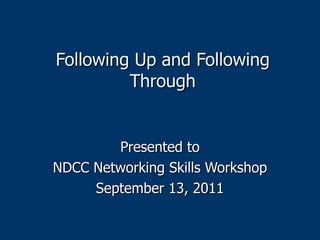 Following Up and Following Through Presented to NDCC Networking Skills Workshop September 13, 2011 