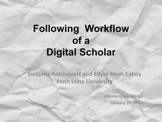 Following Workflow
         of a
   Digital Scholar

Smiljana Antonijević and Ellysa Stern Cahoy
          Penn State University

                            eHumanities, KNAW
                               January 17, 2013
 