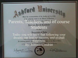 Parents, Teachers, and of course
            Students
  Today you will learn that following your
   dreams can lead to success, and overall
                 happiness
           By: Johnnie Condran
 