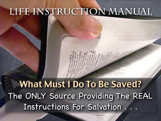 Life Instruction Manual




  What Must I Do To Be Saved?
The ONLY Source Providing The REAL
   Instructions For Salvation . . .
 
