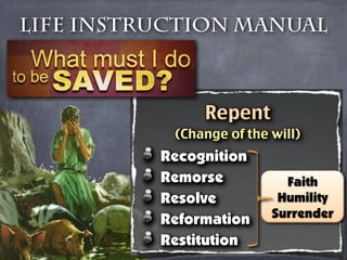 Life Instruction Manual



               Repent
           (Change of the will)
          Recognition
          Remorse           Faith
          Resolve          Humility
          Reformation     Surrender

          Restitution
 