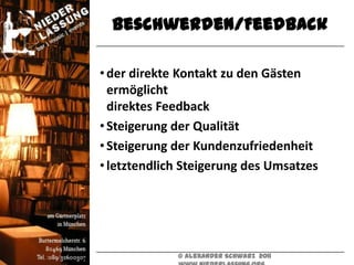 Beschwerden/Feedback

• der direkte Kontakt zu den Gästen
  ermöglicht
  direktes Feedback
• Steigerung der Qualität
• Steigerung der Kundenzufriedenheit
• letztendlich Steigerung des Umsatzes




             © Alexander Schwarz 2011
 