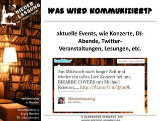 Was wird kommuniziert?

 aktuelle Events, wie Konzerte, DJ-
          Abende, Twitter-
  Veranstaltungen, Lesungen, etc.




          © Alexander Schwarz 2011
 