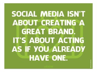 SOCIAL MEDIA ISN’T
ABOUT CREATING A
GREAT BRAND.
IT’S ABOUT ACTING
AS IF YOU ALREADY
HAVE ONE.
@SXSW
@JeremyWaite	
  
 