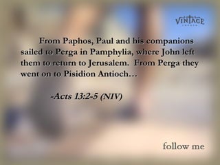 From Paphos, Paul and his companionsFrom Paphos, Paul and his companions
sailed to Perga in Pamphylia, where John leftsailed to Perga in Pamphylia, where John left
them to return to Jerusalem. From Perga theythem to return to Jerusalem. From Perga they
went on to Pisidion Antioch…went on to Pisidion Antioch…
-Acts 13:2-5-Acts 13:2-5 (NIV)(NIV)
 
