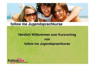 follow me Jugendsprachkurse

    Herzlich Willkommen zum Kurzvortrag
                    von
        follow me Jugendsprachkurse
 
