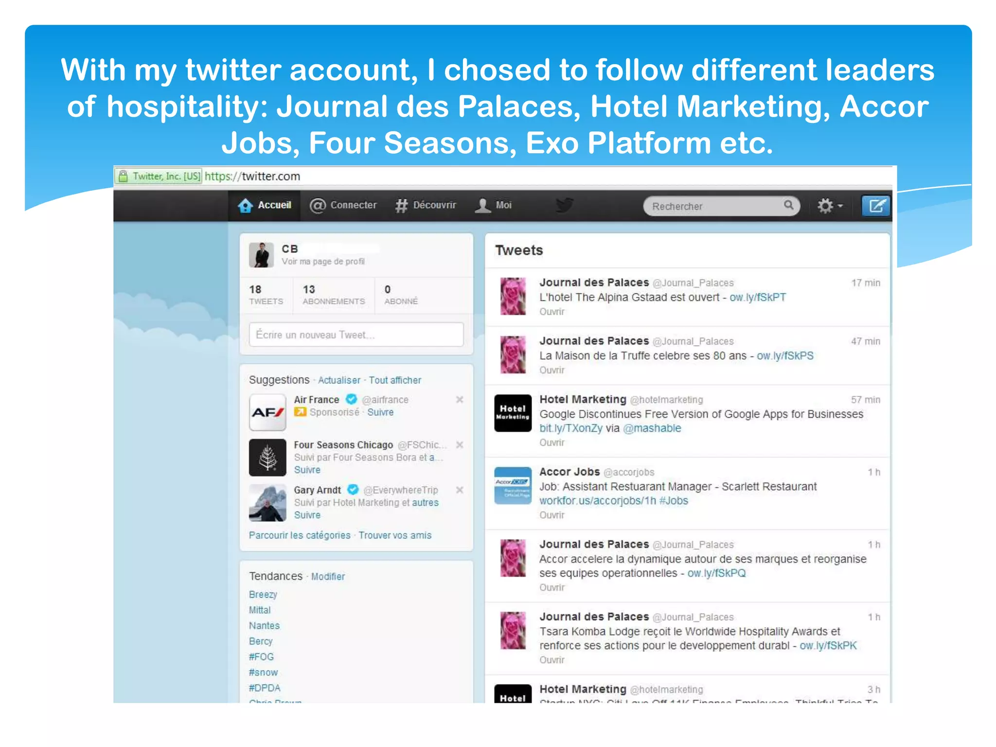 With my twitter account, I chosed to follow different leaders
of hospitality: Journal des Palaces, Hotel Marketing, Accor
Jobs, Four Seasons, Exo Platform etc.