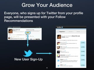 Grow Your Audience
Everyone, who signs up for Twitter from your profile
page, will be presented with your Follow
Recommendations




      New User Sign-Up

                           4
 