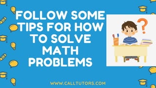 FOLLOW SOME
TIPS FOR HOW
TO SOLVE
MATH
PROBLEMS
WWW.CALLTUTORS.COM
 