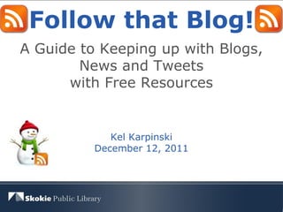 Follow that Blog! A Guide to Keeping up with Blogs, News and Tweets with Free Resources Kel Karpinski December 12, 2011 
