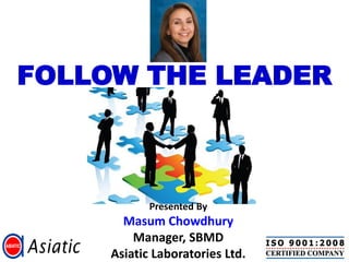 FOLLOW THE LEADER



            Presented By
       Masum Chowdhury
         Manager, SBMD
     Asiatic Laboratories Ltd.
 