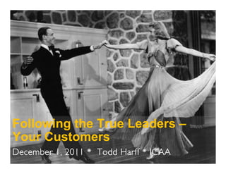 Following the True Leaders –
Your Customers
December 1, 2011 * Todd Harff * ICAA
 