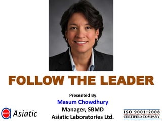 FOLLOW THE LEADER
            Presented By
       Masum Chowdhury
         Manager, SBMD
     Asiatic Laboratories Ltd.
 