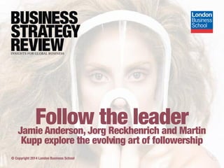 Follow the leader
Jamie Anderson, Jorg Reckhenrich and Martin
Kupp explore the evolving art of followership

© Copyright 2014 London Business School

 
