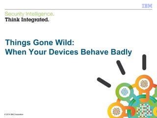 © 2012 IBM Corporation
IBM Security Systems
1© 2014 IBM Corporation
Things Gone Wild:
When Your Devices Behave Badly
 