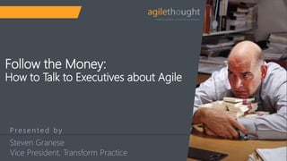 P re s e n t e d b y
Follow the Money:
How to Talk to Executives about Agile
Steven Granese
Vice President, Transform Practice
 