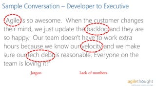 Sample Conversation – Developer to Executive
"We reduced our costs by 40% by getting more regular
feedback from the custom...