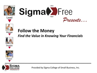 Sigma                             Free
                                        Presents…
Follow the Money
Find the Value in Knowing Your Financials




        Provided by Sigma College of Small Business, Inc.
 