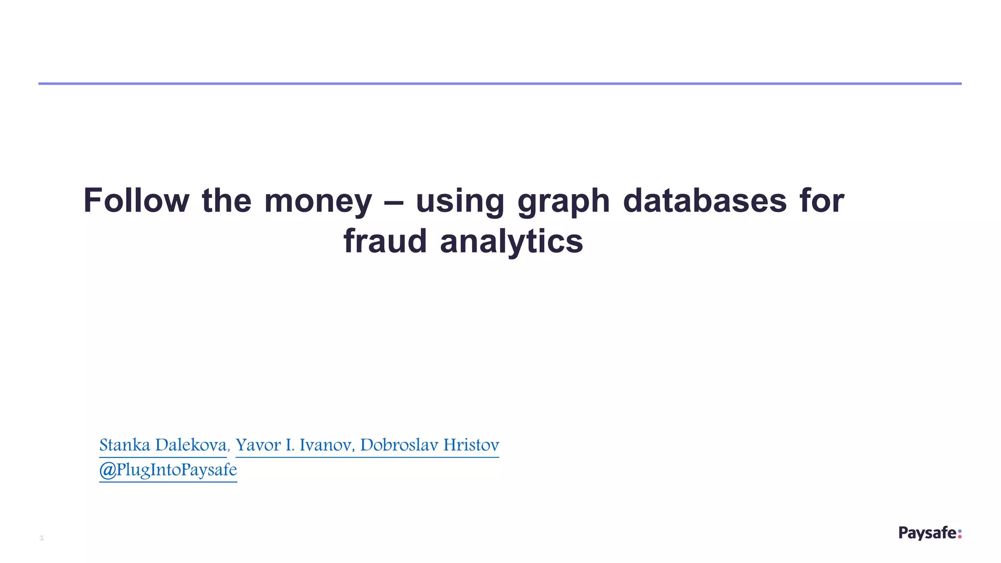 1
Follow the money – using graph databases for
fraud analytics
Stanka Dalekova, Yavor I. Ivanov, Dobroslav Hristov
@PlugIntoPaysafe
 