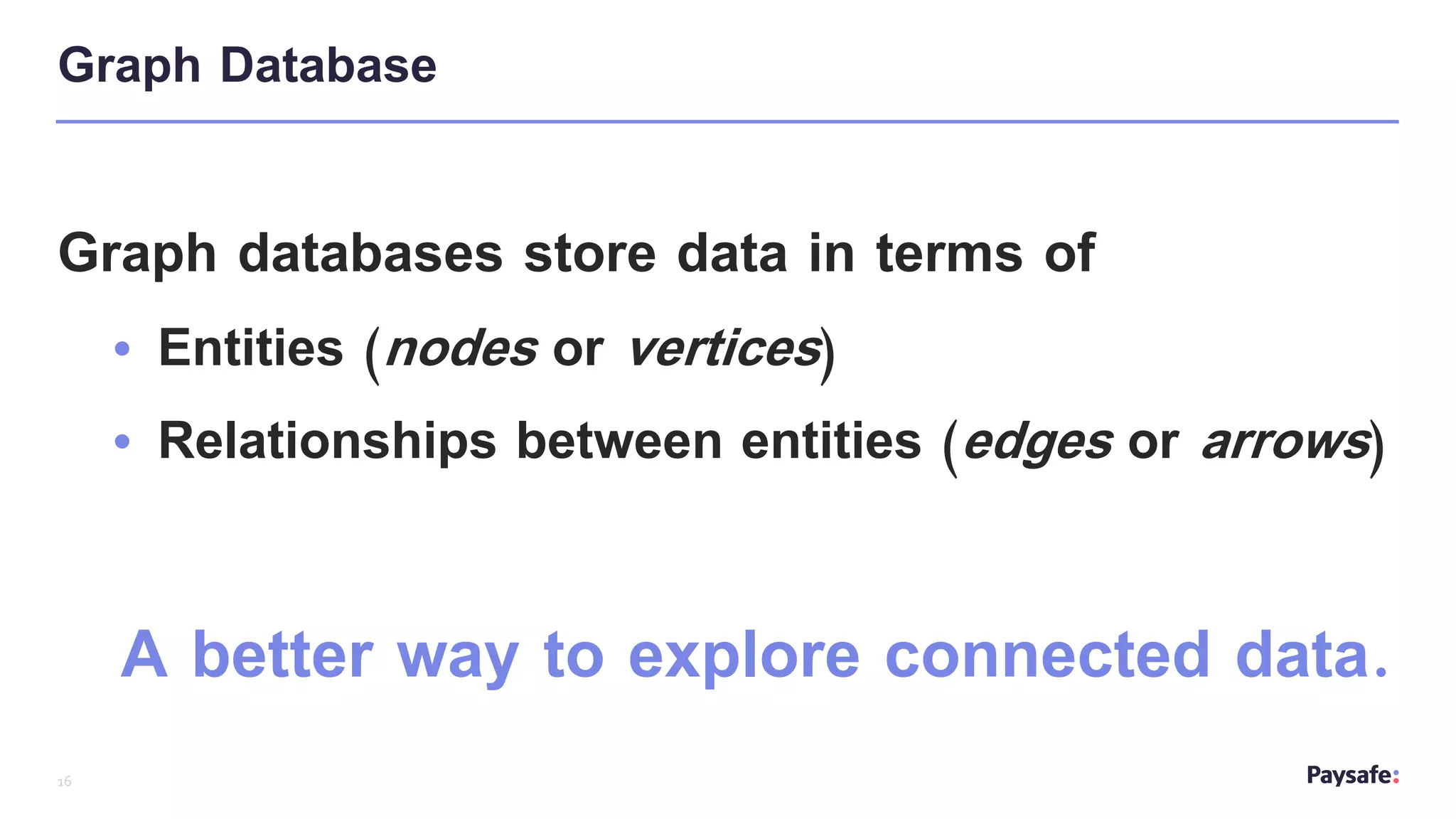 16
Graph databases store data in terms of
• Entities (nodes or vertices)
• Relationships between entities (edges or arrows)
A better way to explore connected data.
Graph Database
 