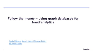 1
Follow the money – using graph databases for
fraud analytics
Stanka Dalekova, Yavor I. Ivanov, Dobroslav Hristov
@PlugIntoPaysafe
 