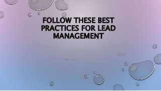 FOLLOW THESE BEST
PRACTICES FOR LEAD
MANAGEMENT
HERE
WE GO…
 