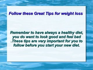 Follow these Great Tips for weight loss   Remember to have always a healthy diet, you do want to look good and feel bad .These tips are very important for you to follow before you start your new diet. 